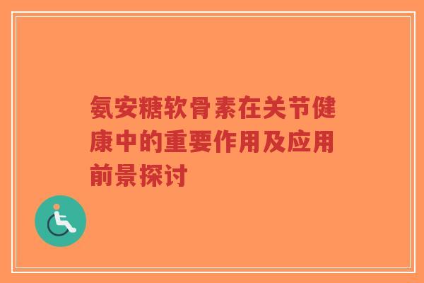 氨安糖软骨素在关节健康中的重要作用及应用前景探讨-第1张图片-超越 氨安糖软骨素在关节健康中的重要作用及应用前景探讨-第1张图片-超越