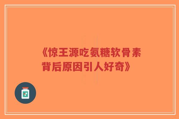 《惊王源吃氨糖软骨素 背后原因引人好奇》-第1张图片-超越 《惊王源吃氨糖软骨素 背后原因引人好奇》-第1张图片-超越