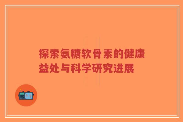 探索氨糖软骨素的健康益处与科学研究进展-第1张图片-超越 探索氨糖软骨素的健康益处与科学研究进展-第1张图片-超越