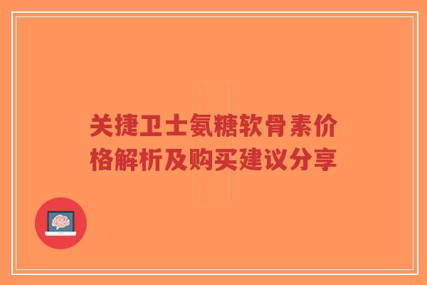 关捷卫士氨糖软骨素价格解析及购买建议分享-第1张图片-超越