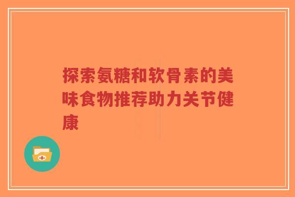探索氨糖和软骨素的美味食物推荐助力关节健康-第1张图片-超越 探索氨糖和软骨素的美味食物推荐助力关节健康-第1张图片-超越