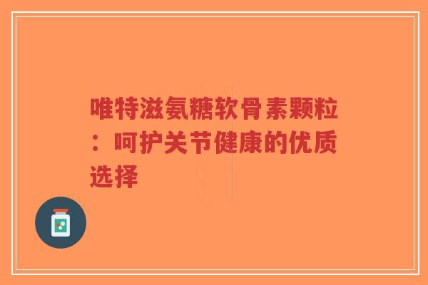 唯特滋氨糖软骨素颗粒:呵护关节健康的优质选择-第1张图片-超越 唯特滋氨糖软骨素颗粒:呵护关节健康的优质选择-第1张图片-超越