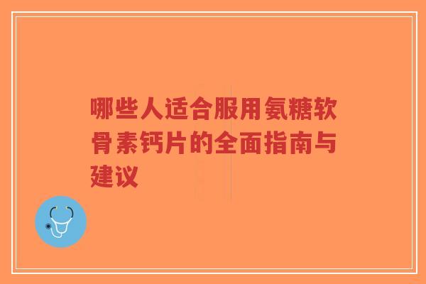 哪些人适合服用氨糖软骨素钙片的全面指南与建议-第1张图片-超越 哪些人适合服用氨糖软骨素钙片的全面指南与建议-第1张图片-超越