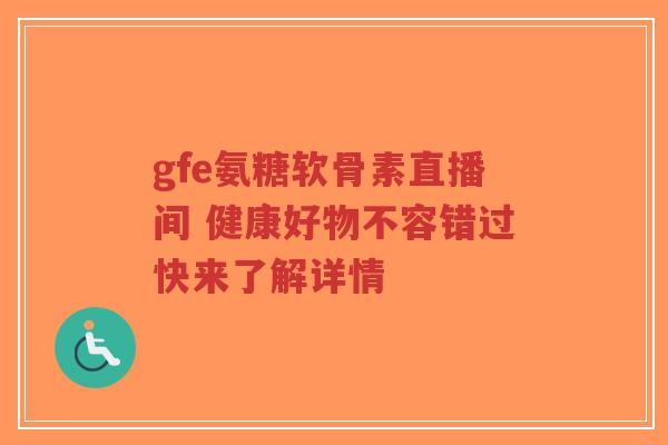gfe氨糖软骨素直播间 健康好物不容错过快来了解详情-第1张图片-超越 gfe氨糖软骨素直播间 健康好物不容错过快来了解详情-第1张图片-超越