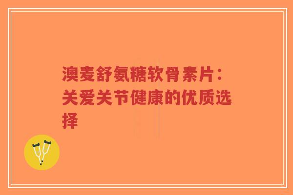 澳麦舒氨糖软骨素片:关爱关节健康的优质选择-第1张图片-超越 澳麦舒氨糖软骨素片:关爱关节健康的优质选择-第1张图片-超越
