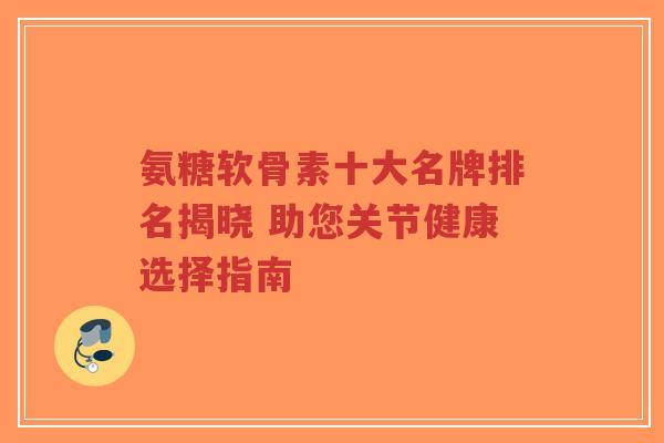 氨糖软骨素十大名牌排名揭晓 助您关节健康选择指南-第1张图片-超越