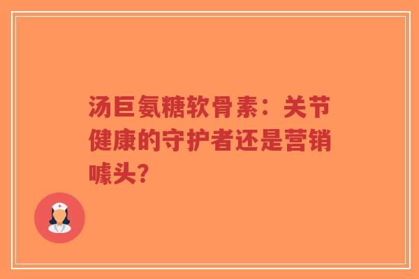 汤巨氨糖软骨素:关节健康的守护者还是营销噱头?-第1张图片-超越 汤巨氨糖软骨素:关节健康的守护者还是营销噱头?-第1张图片-超越