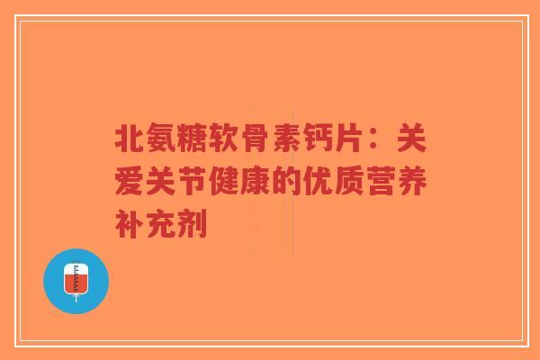 北氨糖软骨素钙片:关爱关节健康的优质营养补充剂-第1张图片-超越 北氨糖软骨素钙片:关爱关节健康的优质营养补充剂-第1张图片-超越