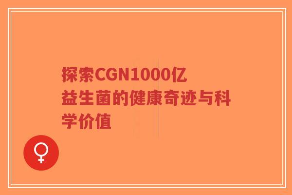探索CGN1000亿益生菌的健康奇迹与科学价值-第1张图片-超越 探索CGN1000亿益生菌的健康奇迹与科学价值-第1张图片-超越