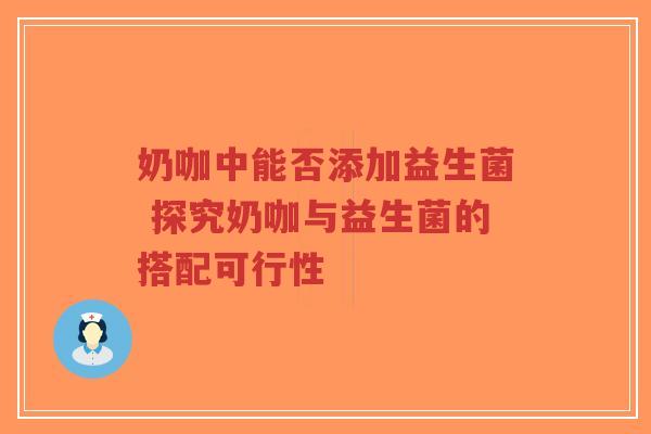 奶咖中能否添加益生菌 探究奶咖与益生菌的搭配可行性-第1张图片-超越