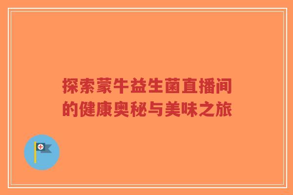 探索蒙牛益生菌直播间的健康奥秘与美味之旅-第1张图片-超越