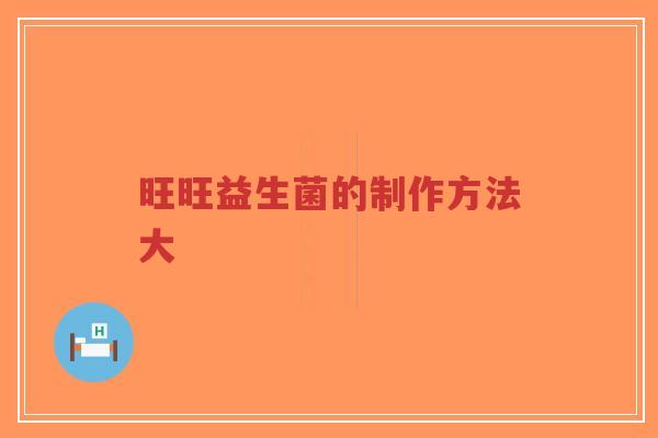 旺旺益生菌的制作方法大-第1张图片-超越 旺旺益生菌的制作方法大-第1张图片-超越