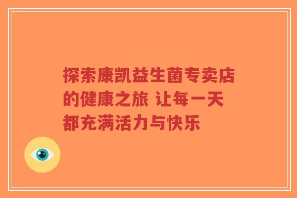 探索康凯益生菌专卖店的健康之旅 让每一天都充满活力与快乐-第1张图片-超越 探索康凯益生菌专卖店的健康之旅 让每一天都充满活力与快乐-第1张图片-超越