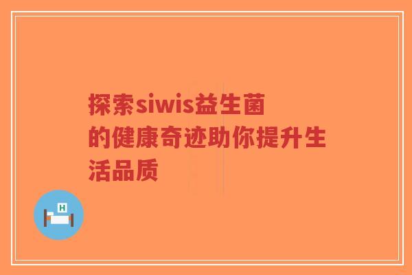 探索siwis益生菌的健康奇迹助你提升生活品质-第1张图片-超越 探索siwis益生菌的健康奇迹助你提升生活品质-第1张图片-超越