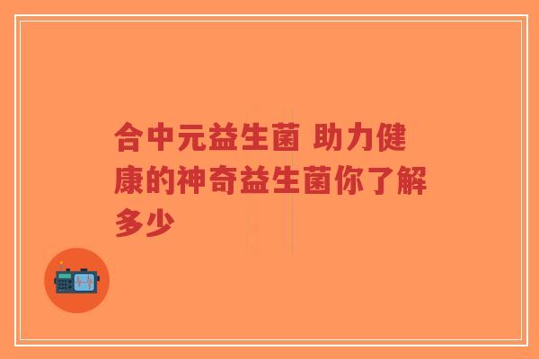 合中元益生菌 助力健康的神奇益生菌你了解多少-第1张图片-超越 合中元益生菌 助力健康的神奇益生菌你了解多少-第1张图片-超越