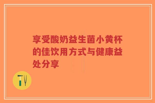 享受酸奶益生菌小黄杯的佳饮用方式与健康益处分享-第1张图片-超越 享受酸奶益生菌小黄杯的佳饮用方式与健康益处分享-第1张图片-超越