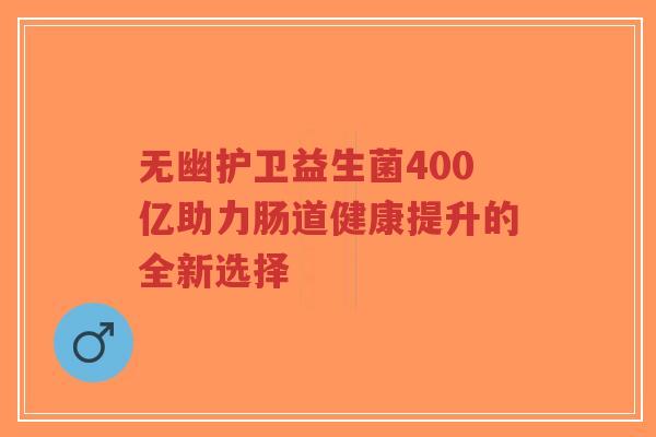 无幽护卫益生菌400亿助力肠道健康提升的全新选择-第1张图片-超越 无幽护卫益生菌400亿助力肠道健康提升的全新选择-第1张图片-超越