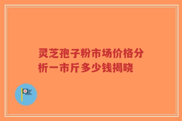 灵芝孢子粉市场价格分析一市斤多少钱揭晓-第1张图片-超越