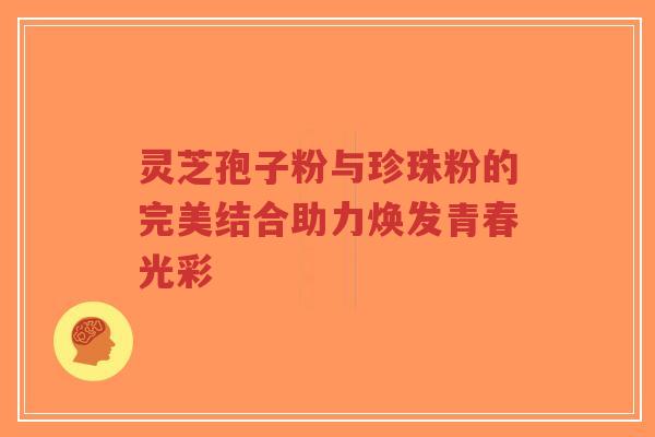 灵芝孢子粉与珍珠粉的完美结合助力焕发青春光彩-第1张图片-超越 灵芝孢子粉与珍珠粉的完美结合助力焕发青春光彩-第1张图片-超越