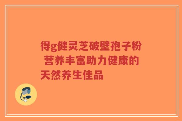 得g健灵芝破壁孢子粉 营养丰富助力健康的天然养生佳品-第1张图片-超越 得g健灵芝破壁孢子粉 营养丰富助力健康的天然养生佳品-第1张图片-超越
