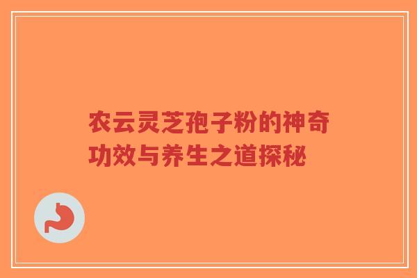农云灵芝孢子粉的神奇功效与养生之道探秘-第1张图片-超越 农云灵芝孢子粉的神奇功效与养生之道探秘-第1张图片-超越
