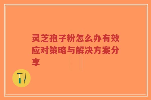 灵芝孢子粉怎么办有效应对策略与解决方案分享-第1张图片-超越 灵芝孢子粉怎么办有效应对策略与解决方案分享-第1张图片-超越