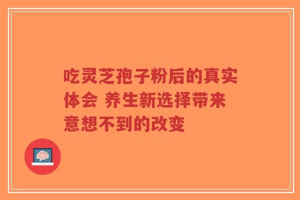 吃灵芝孢子粉后的真实体会 养生新选择带来意想不到的改变-第1张图片-超越 吃灵芝孢子粉后的真实体会 养生新选择带来意想不到的改变-第1张图片-超越