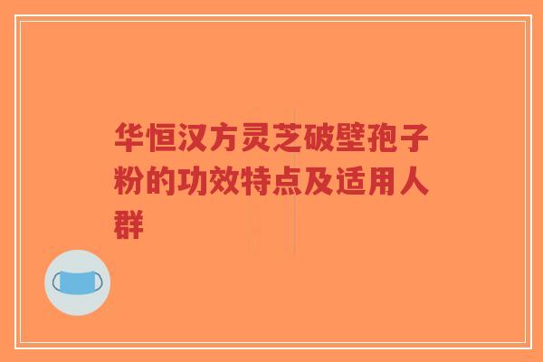 华恒汉方灵芝破壁孢子粉的功效特点及适用人群-第1张图片-超越 华恒汉方灵芝破壁孢子粉的功效特点及适用人群-第1张图片-超越