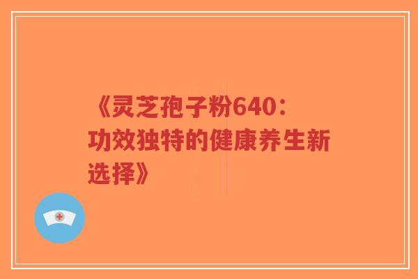 《灵芝孢子粉640:功效独特的健康养生新选择》-第1张图片-超越 《灵芝孢子粉640:功效独特的健康养生新选择》-第1张图片-超越