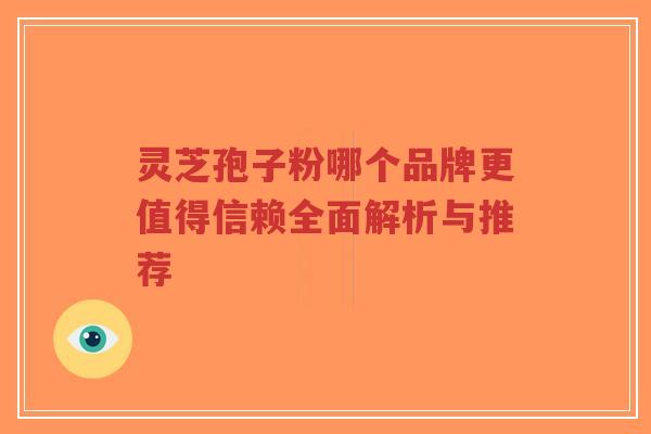 灵芝孢子粉哪个品牌更值得信赖全面解析与推荐-第1张图片-超越 灵芝孢子粉哪个品牌更值得信赖全面解析与推荐-第1张图片-超越