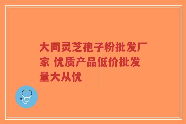 大同灵芝孢子粉批发厂家 优质产品低价批发量大从优-第1张图片-超越 大同灵芝孢子粉批发厂家 优质产品低价批发量大从优-第1张图片-超越
