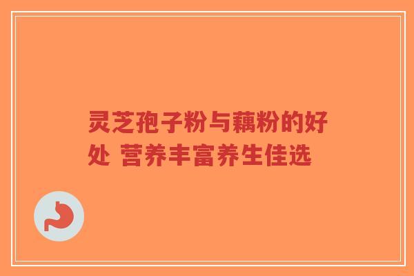 灵芝孢子粉与藕粉的好处 营养丰富养生佳选-第1张图片-超越 灵芝孢子粉与藕粉的好处 营养丰富养生佳选-第1张图片-超越