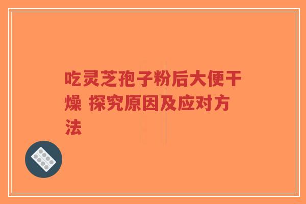 吃灵芝孢子粉后大便干燥 探究原因及应对方法-第1张图片-超越 吃灵芝孢子粉后大便干燥 探究原因及应对方法-第1张图片-超越