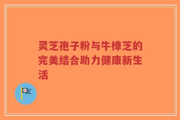 灵芝孢子粉与牛樟芝的完美结合助力健康新生活-第1张图片-超越 灵芝孢子粉与牛樟芝的完美结合助力健康新生活-第1张图片-超越