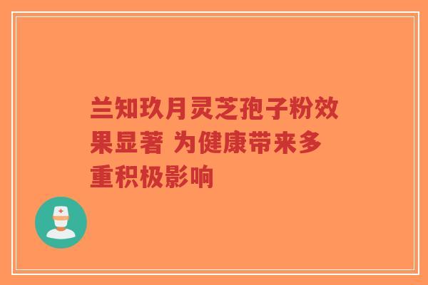 兰知玖月灵芝孢子粉效果显著 为健康带来多重积极影响-第1张图片-超越 兰知玖月灵芝孢子粉效果显著 为健康带来多重积极影响-第1张图片-超越