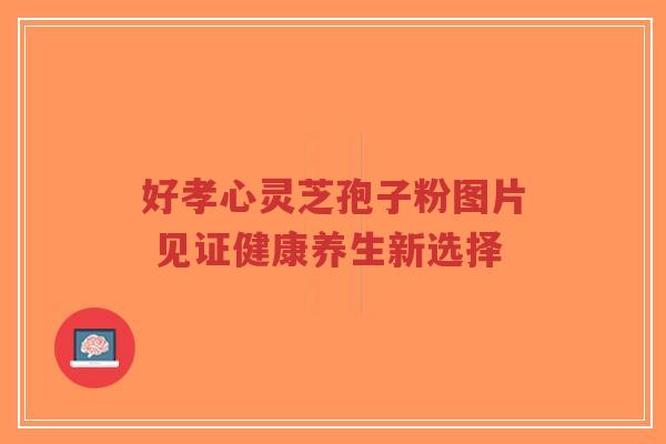 好孝心灵芝孢子粉图片 见证健康养生新选择-第1张图片-超越 好孝心灵芝孢子粉图片 见证健康养生新选择-第1张图片-超越