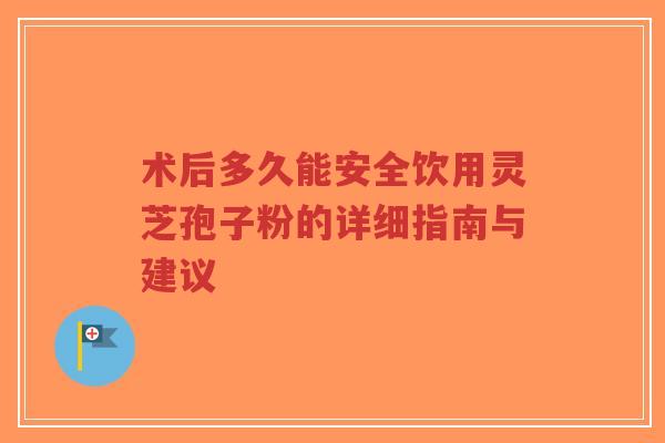 术后多久能安全饮用灵芝孢子粉的详细指南与建议-第1张图片-超越 术后多久能安全饮用灵芝孢子粉的详细指南与建议-第1张图片-超越