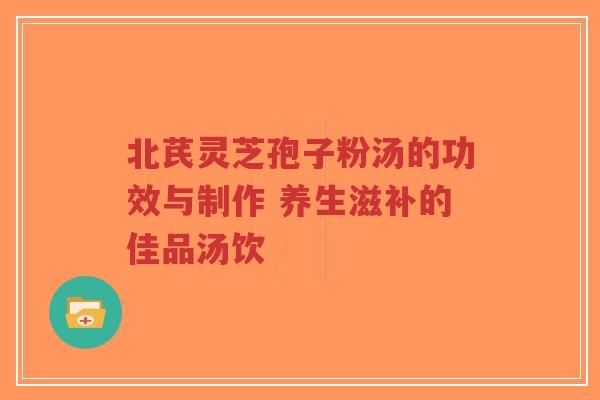 北芪灵芝孢子粉汤的功效与制作 养生滋补的佳品汤饮-第1张图片-超越 北芪灵芝孢子粉汤的功效与制作 养生滋补的佳品汤饮-第1张图片-超越