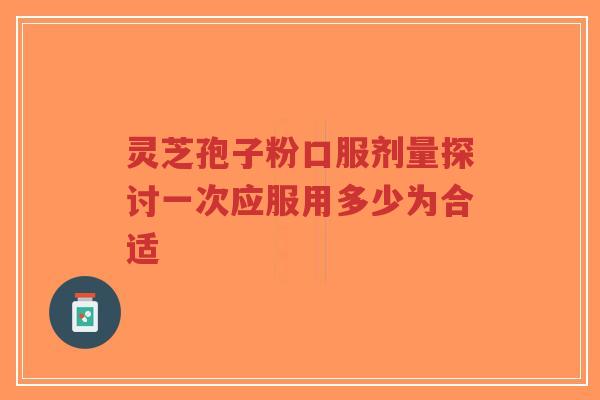 灵芝孢子粉口服剂量探讨一次应服用多少为合适-第1张图片-超越 灵芝孢子粉口服剂量探讨一次应服用多少为合适-第1张图片-超越