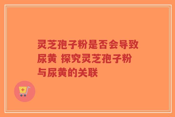 灵芝孢子粉是否会导致尿黄 探究灵芝孢子粉与尿黄的关联-第1张图片-超越