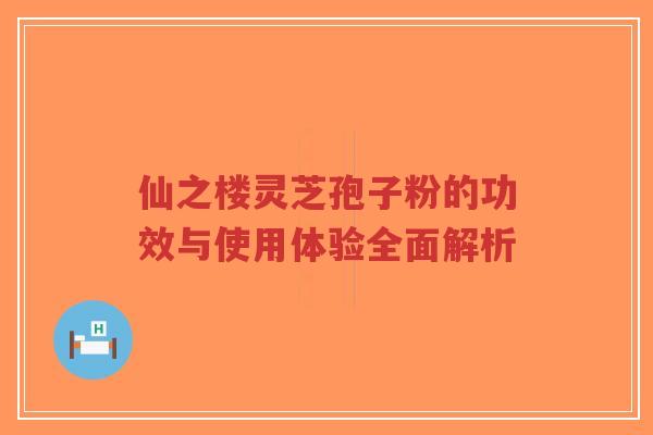 仙之楼灵芝孢子粉的功效与使用体验全面解析-第1张图片-超越 仙之楼灵芝孢子粉的功效与使用体验全面解析-第1张图片-超越