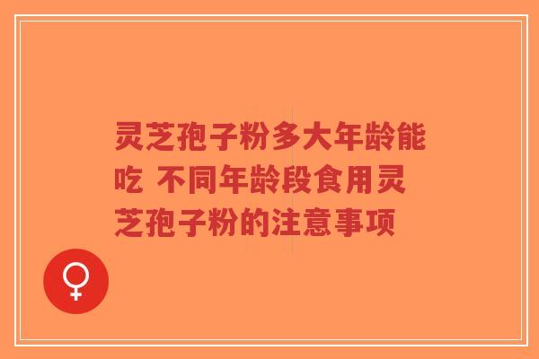 灵芝孢子粉多大年龄能吃 不同年龄段食用灵芝孢子粉的注意事项-第1张图片-超越 灵芝孢子粉多大年龄能吃 不同年龄段食用灵芝孢子粉的注意事项-第1张图片-超越