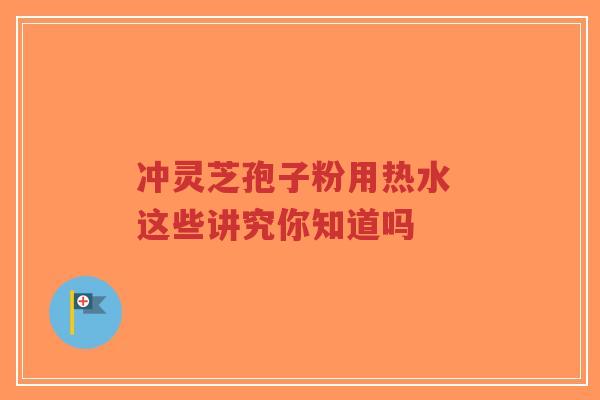 冲灵芝孢子粉用热水 这些讲究你知道吗-第1张图片-超越