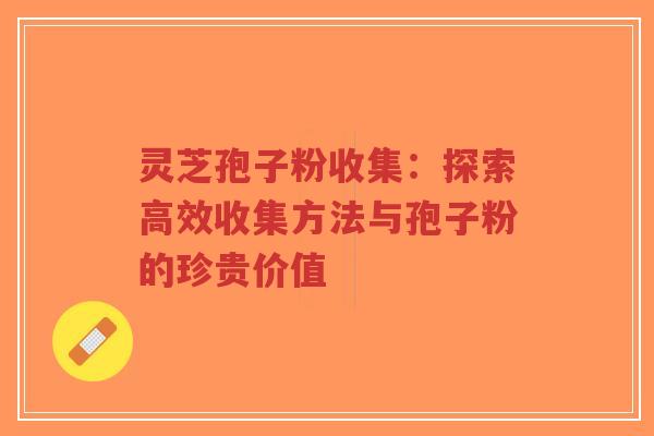 灵芝孢子粉收集:探索高效收集方法与孢子粉的珍贵价值-第1张图片-超越 灵芝孢子粉收集:探索高效收集方法与孢子粉的珍贵价值-第1张图片-超越