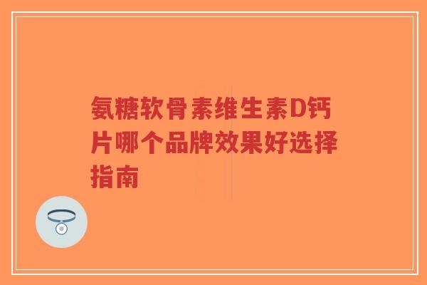 氨糖软骨素维生素D钙片哪个品牌效果好选择指南-第1张图片-超越 氨糖软骨素维生素D钙片哪个品牌效果好选择指南-第1张图片-超越