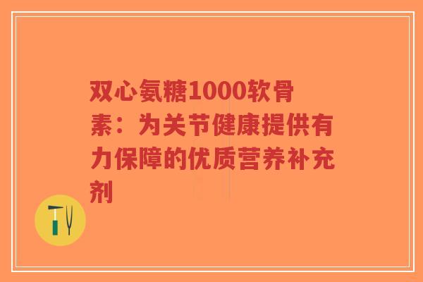 双心氨糖1000软骨素:为关节健康提供有力保障的优质营养补充剂-第1张图片-超越 双心氨糖1000软骨素:为关节健康提供有力保障的优质营养补充剂-第1张图片-超越