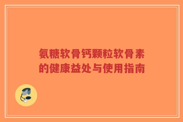 氨糖软骨钙颗粒软骨素的健康益处与使用指南-第1张图片-超越 氨糖软骨钙颗粒软骨素的健康益处与使用指南-第1张图片-超越