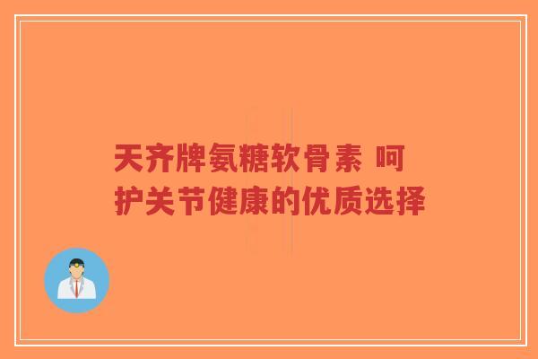 天齐牌氨糖软骨素 呵护关节健康的优质选择-第1张图片-超越 天齐牌氨糖软骨素 呵护关节健康的优质选择-第1张图片-超越