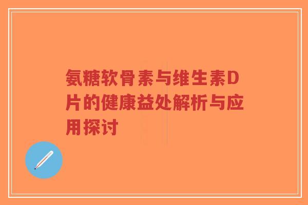 氨糖软骨素与维生素D片的健康益处解析与应用探讨-第1张图片-超越 氨糖软骨素与维生素D片的健康益处解析与应用探讨-第1张图片-超越