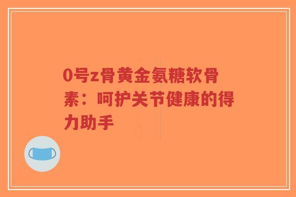 0号z骨黄金氨糖软骨素:呵护关节健康的得力助手-第1张图片-超越 0号z骨黄金氨糖软骨素:呵护关节健康的得力助手-第1张图片-超越